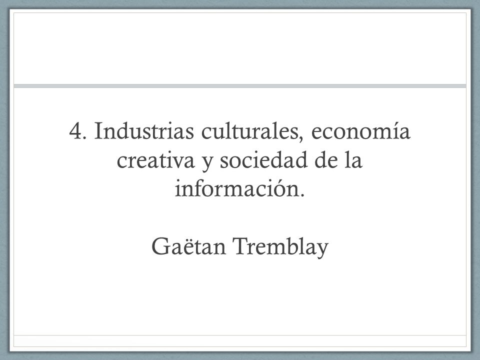 4. Industrias culturales, economía creativa y sociedad de la información. Gaëtan Tremblay