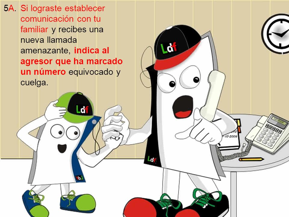 5A. Si lograste establecer comunicación con tu familiar y recibes una nueva llamada amenazante, indica al agresor que ha marcado un número equivocado y cuelga.