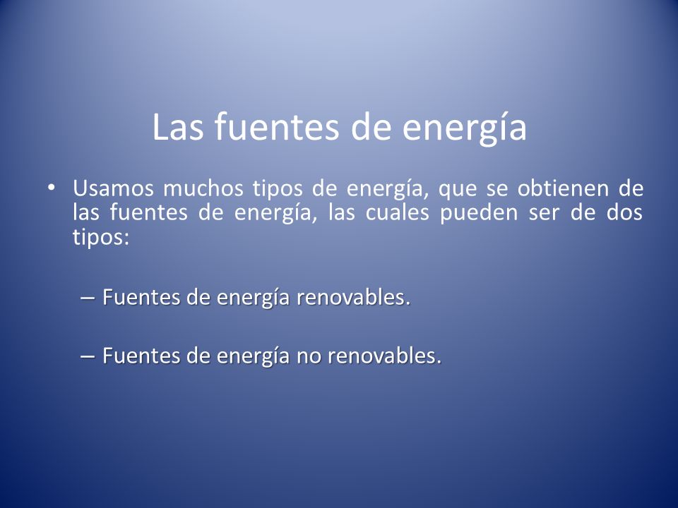 Las fuentes de energía Usamos muchos tipos de energía, que se obtienen de las fuentes de energía, las cuales pueden ser de dos tipos:
