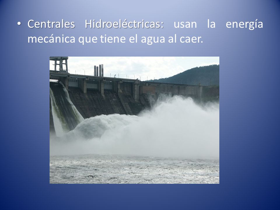 Centrales Hidroeléctricas: usan la energía mecánica que tiene el agua al caer.