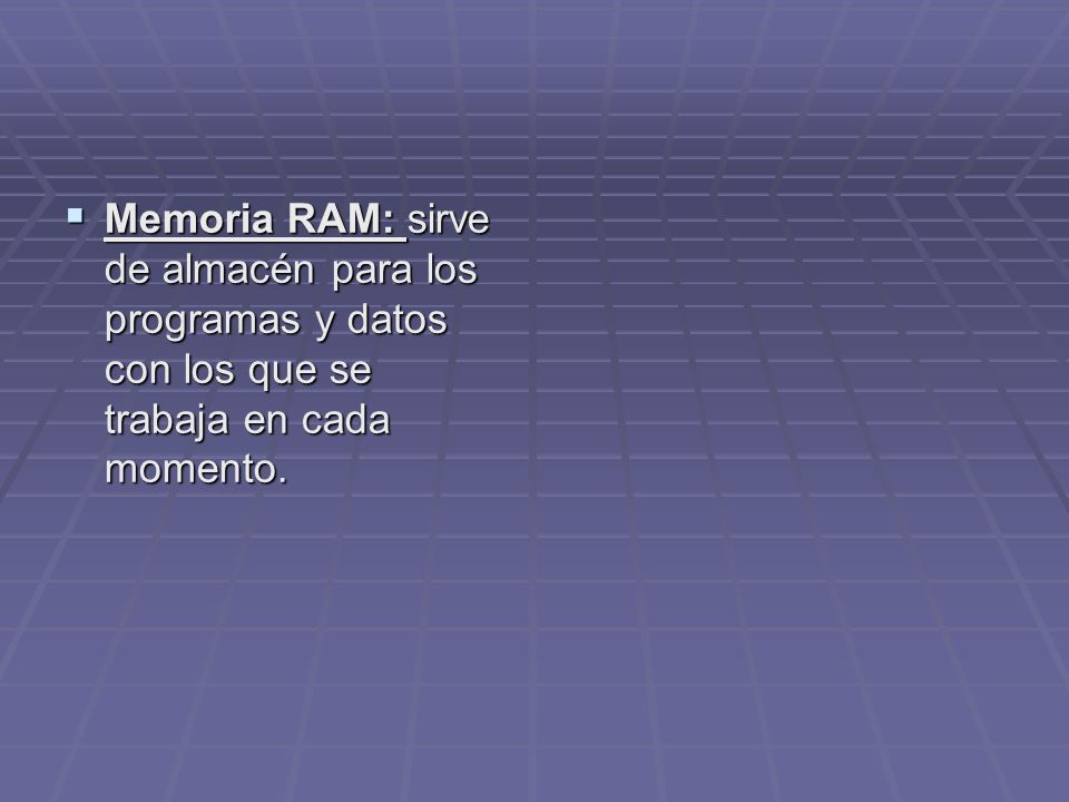 Memoria RAM: sirve de almacén para los programas y datos con los que se trabaja en cada momento.