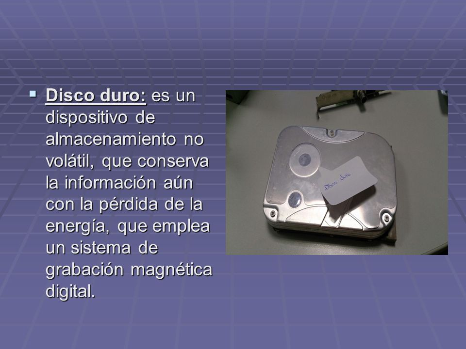 Disco duro: es un dispositivo de almacenamiento no volátil, que conserva la información aún con la pérdida de la energía, que emplea un sistema de grabación magnética digital.