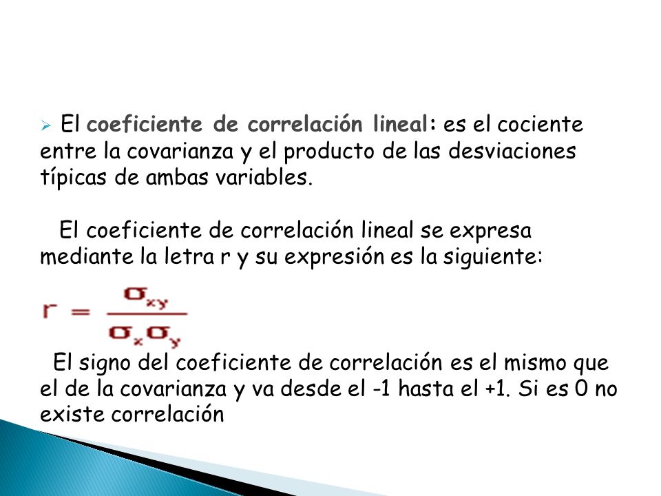 El coeficiente de correlación lineal: es el cociente entre la covarianza y el producto de las desviaciones típicas de ambas variables.