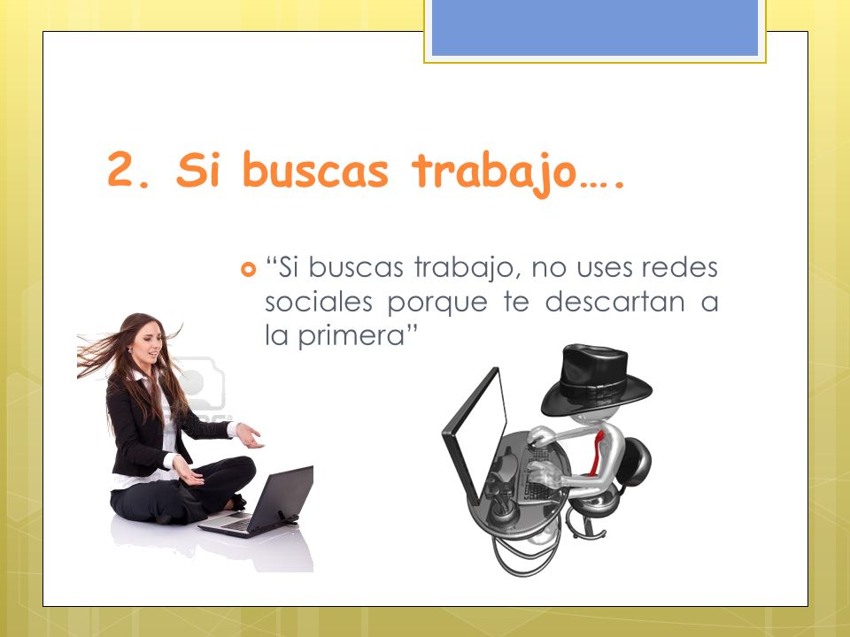 2. Si buscas trabajo…. Si buscas trabajo, no uses redes sociales porque te descartan a la primera