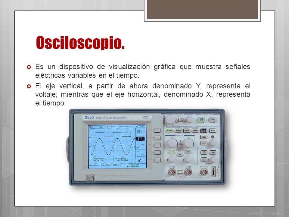 Osciloscopio. Es un dispositivo de visualización gráfica que muestra señales eléctricas variables en el tiempo.