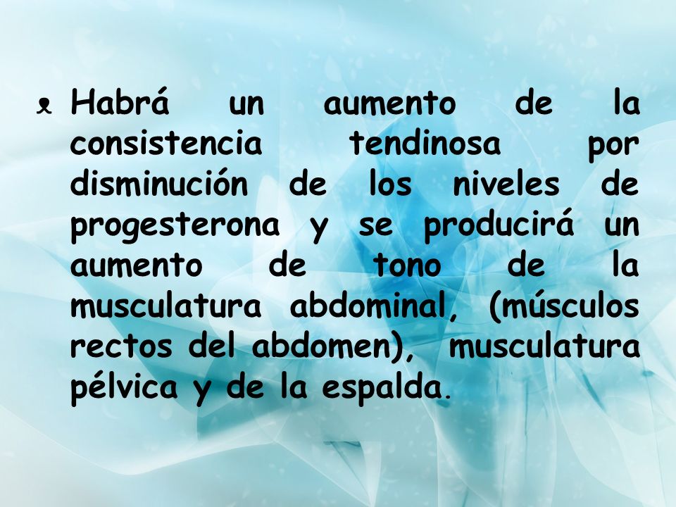 Habrá un aumento de la consistencia tendinosa por disminución de los niveles de progesterona y se producirá un aumento de tono de la musculatura abdominal, (músculos rectos del abdomen), musculatura pélvica y de la espalda.