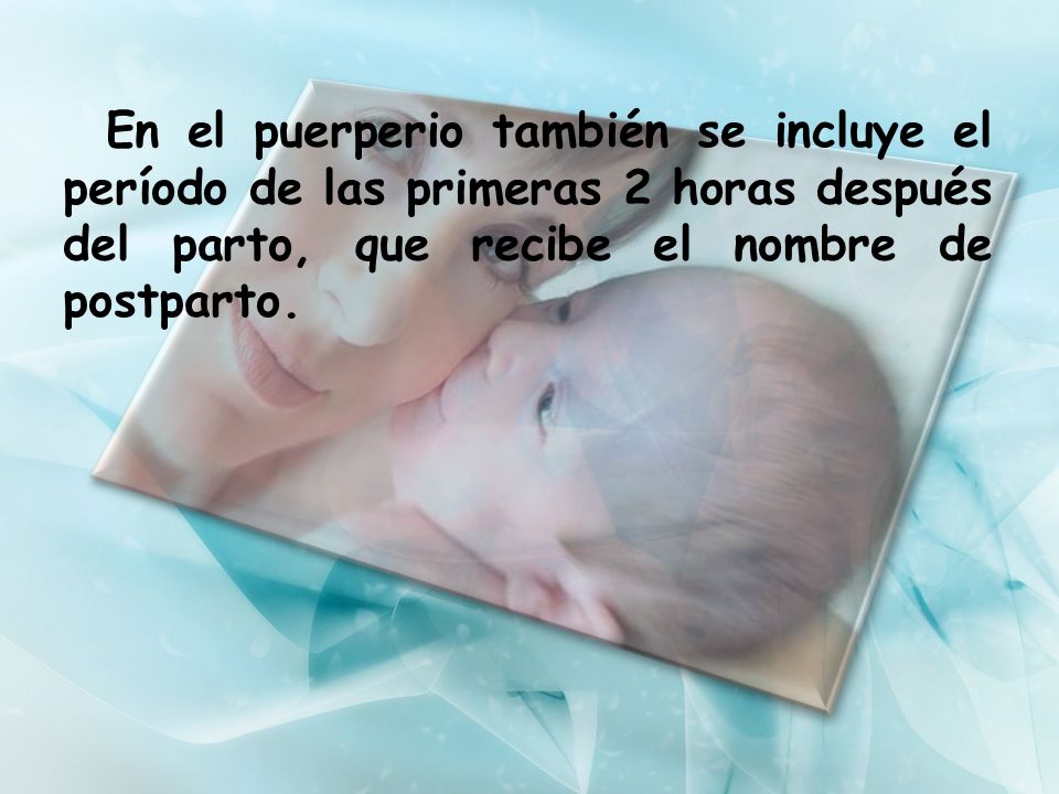 En el puerperio también se incluye el período de las primeras 2 horas después del parto, que recibe el nombre de postparto.