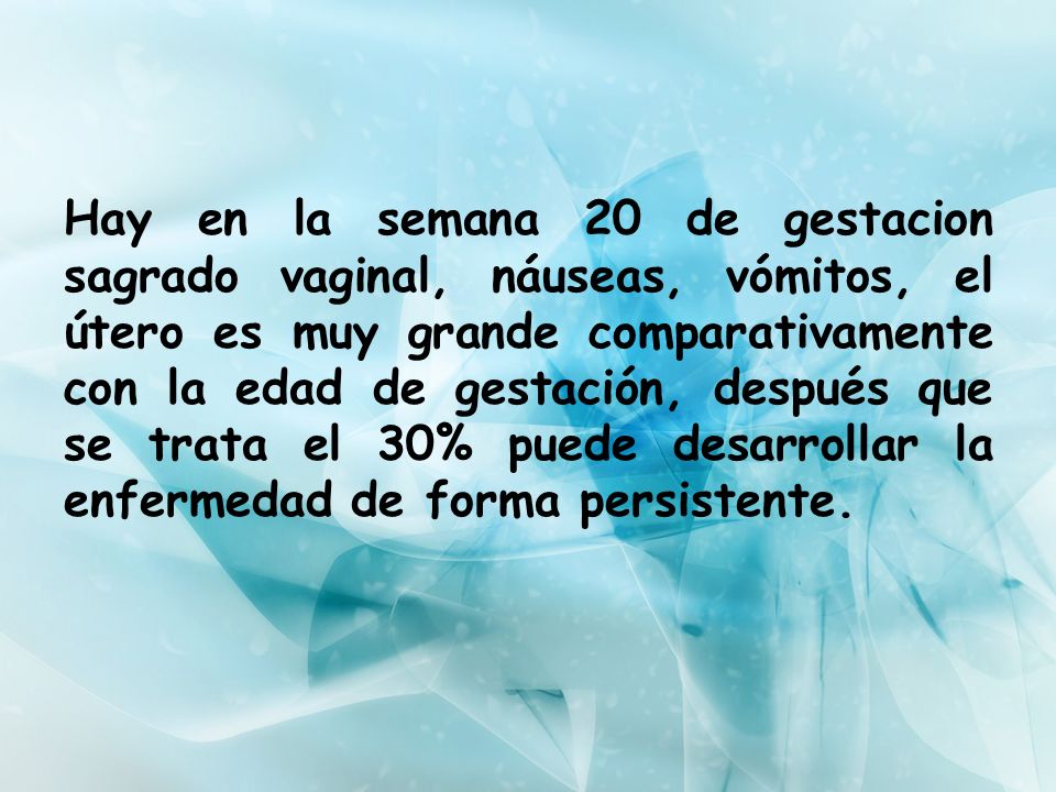 Hay en la semana 20 de gestacion sagrado vaginal, náuseas, vómitos, el útero es muy grande comparativamente con la edad de gestación, después que se trata el 30% puede desarrollar la enfermedad de forma persistente.