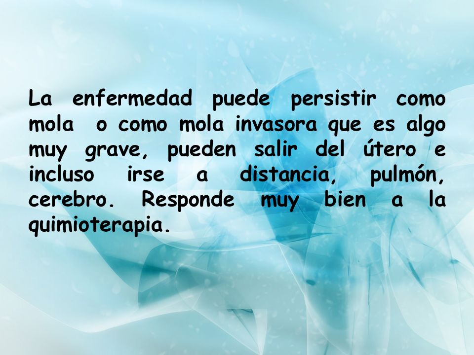La enfermedad puede persistir como mola o como mola invasora que es algo muy grave, pueden salir del útero e incluso irse a distancia, pulmón, cerebro.