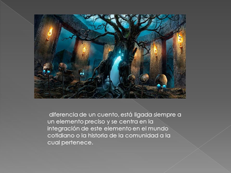 diferencia de un cuento, está ligada siempre a un elemento preciso y se centra en la integración de este elemento en el mundo cotidiano o la historia de la comunidad a la cual pertenece.