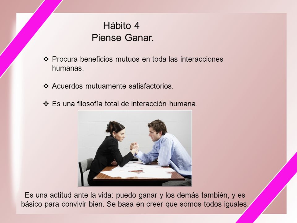 Hábito 4 Piense Ganar. Procura beneficios mutuos en toda las interacciones humanas. Acuerdos mutuamente satisfactorios.