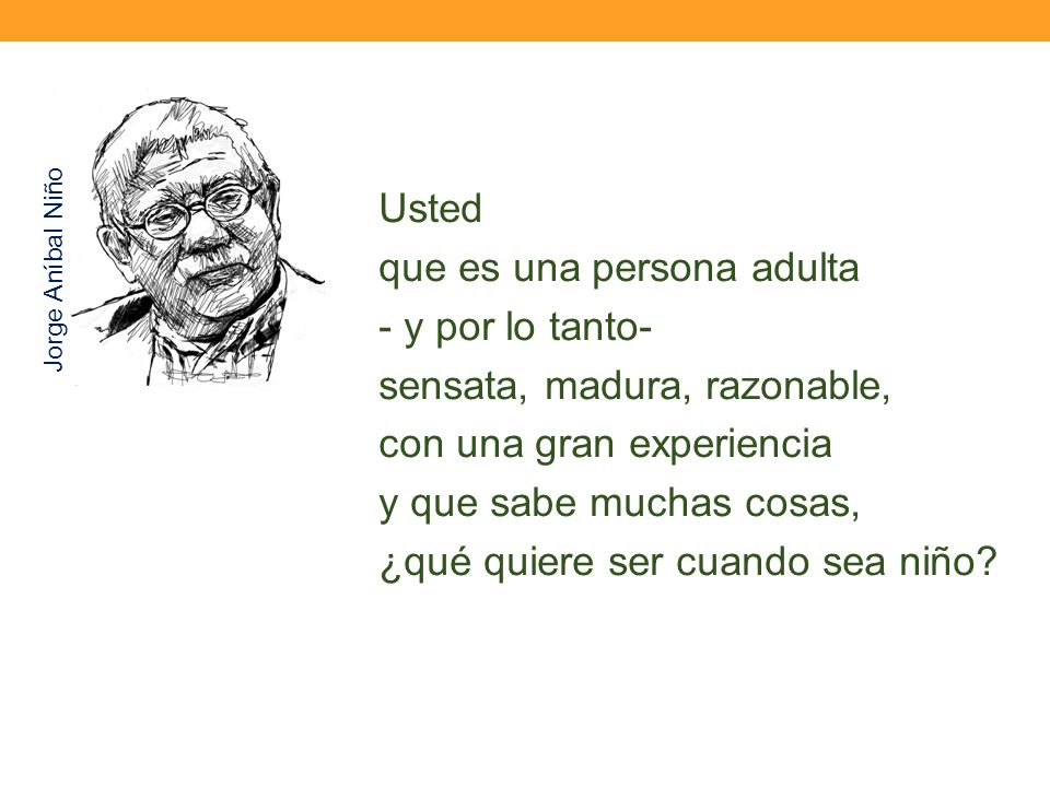 Usted que es una persona adulta - y por lo tanto- sensata, madura, razonable, con una gran experiencia y que sabe muchas cosas, ¿qué quiere ser cuando sea niño