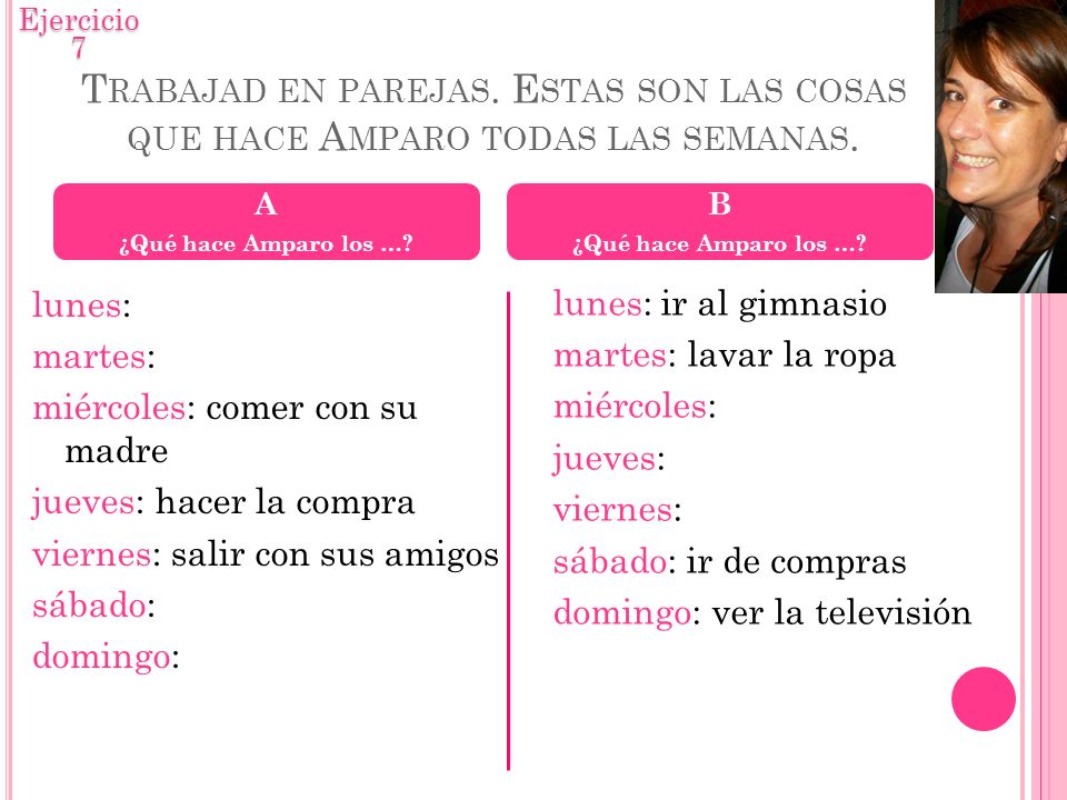 Ejercicio 7 Trabajad en parejas. Estas son las cosas que hace Amparo todas las semanas. A. ¿Qué hace Amparo los …