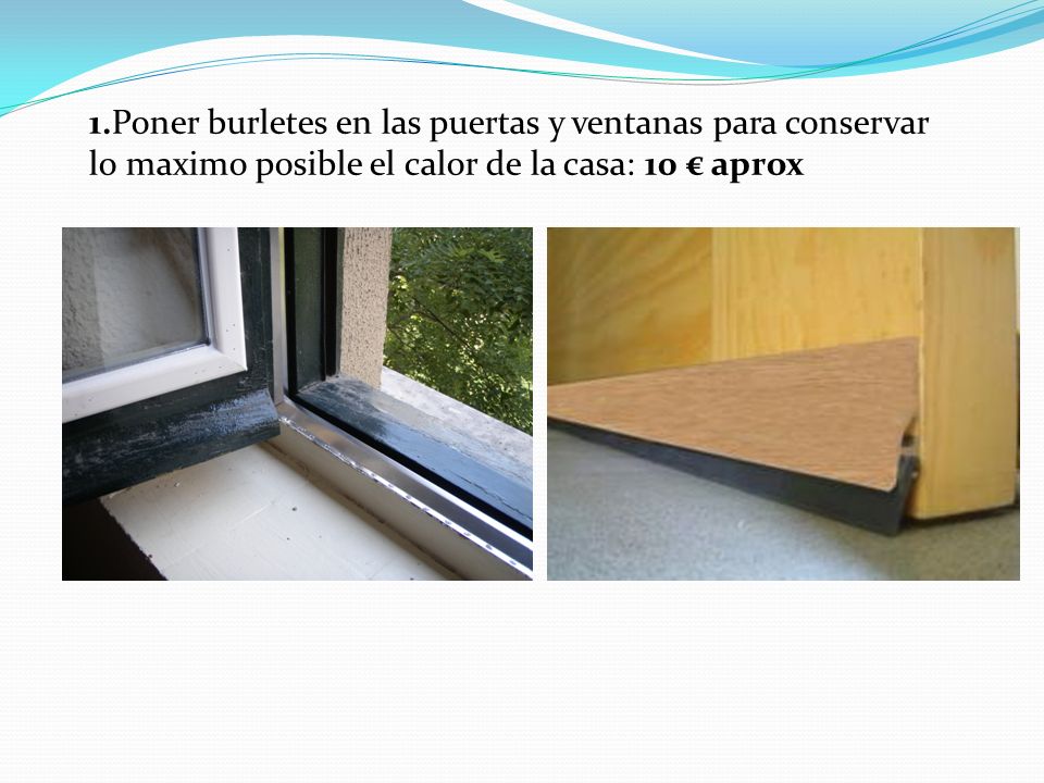 1.Poner burletes en las puertas y ventanas para conservar lo maximo posible el calor de la casa: 10 € aprox