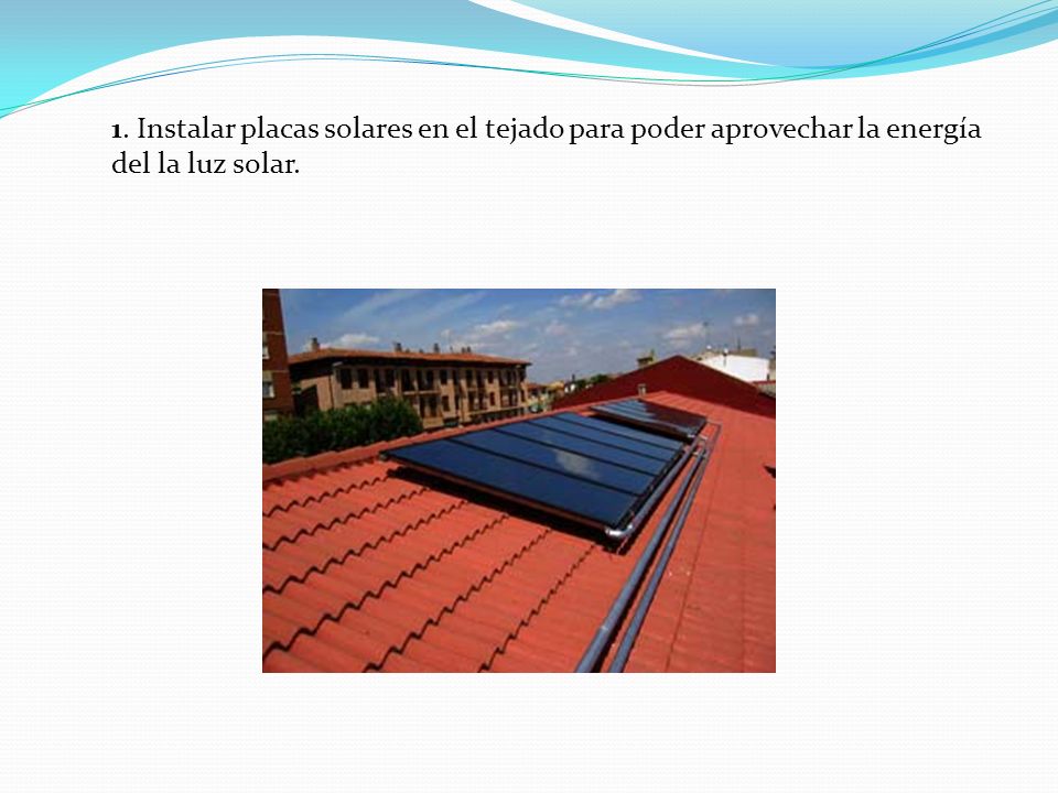 1. Instalar placas solares en el tejado para poder aprovechar la energía del la luz solar.