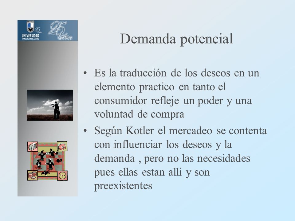 Demanda potencial Es la traducción de los deseos en un elemento practico en tanto el consumidor refleje un poder y una voluntad de compra.