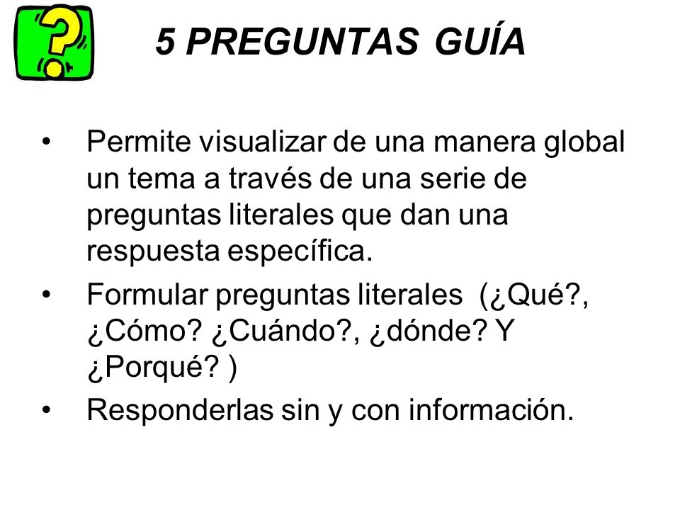 5 PREGUNTAS GUÍA Permite visualizar de una manera global un tema a través de una serie de preguntas literales que dan una respuesta específica.