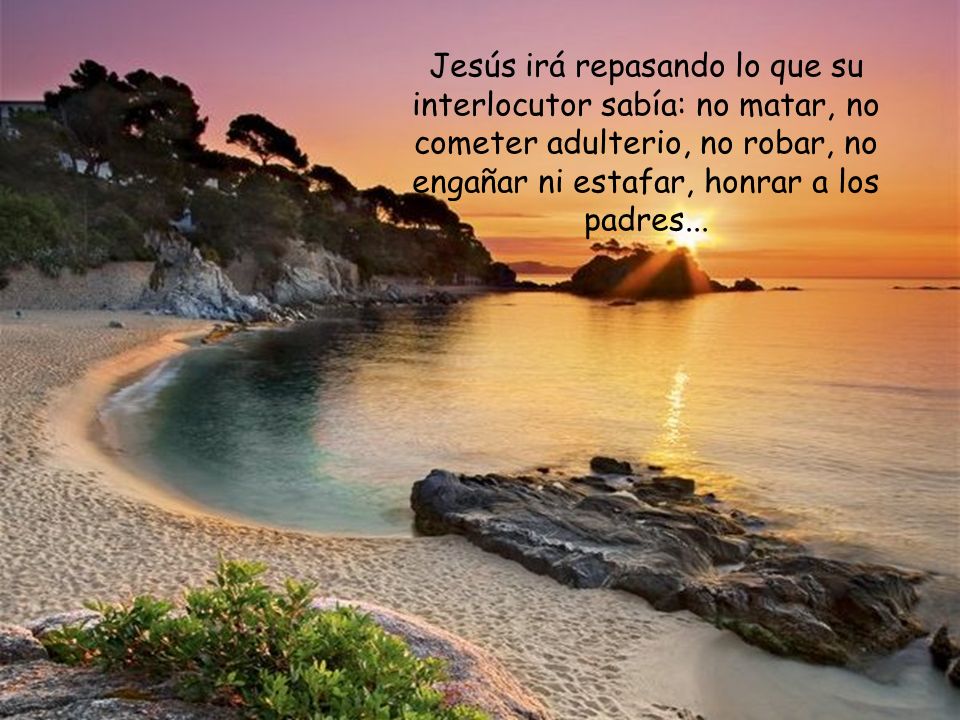 Jesús irá repasando lo que su interlocutor sabía: no matar, no cometer adulterio, no robar, no engañar ni estafar, honrar a los padres...