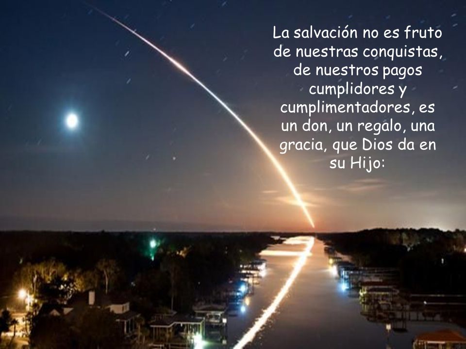 La salvación no es fruto de nuestras conquistas, de nuestros pagos cumplidores y cumplimentadores, es un don, un regalo, una gracia, que Dios da en su Hijo: