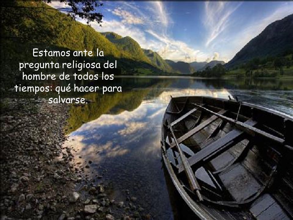 Estamos ante la pregunta religiosa del hombre de todos los tiempos: qué hacer para salvarse.