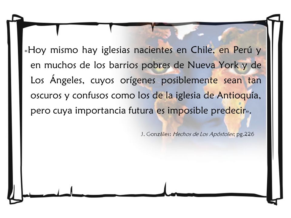 «Hoy mismo hay iglesias nacientes en Chile, en Perú y en muchos de los barrios pobres de Nueva York y de Los Ángeles, cuyos orígenes posiblemente sean tan oscuros y confusos como los de la iglesia de Antioquía, pero cuya importancia futura es imposible predecir».