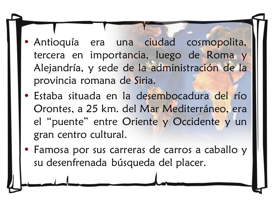 Antioquía era una ciudad cosmopolita, tercera en importancia, luego de Roma y Alejandría, y sede de la administración de la provincia romana de Siria.