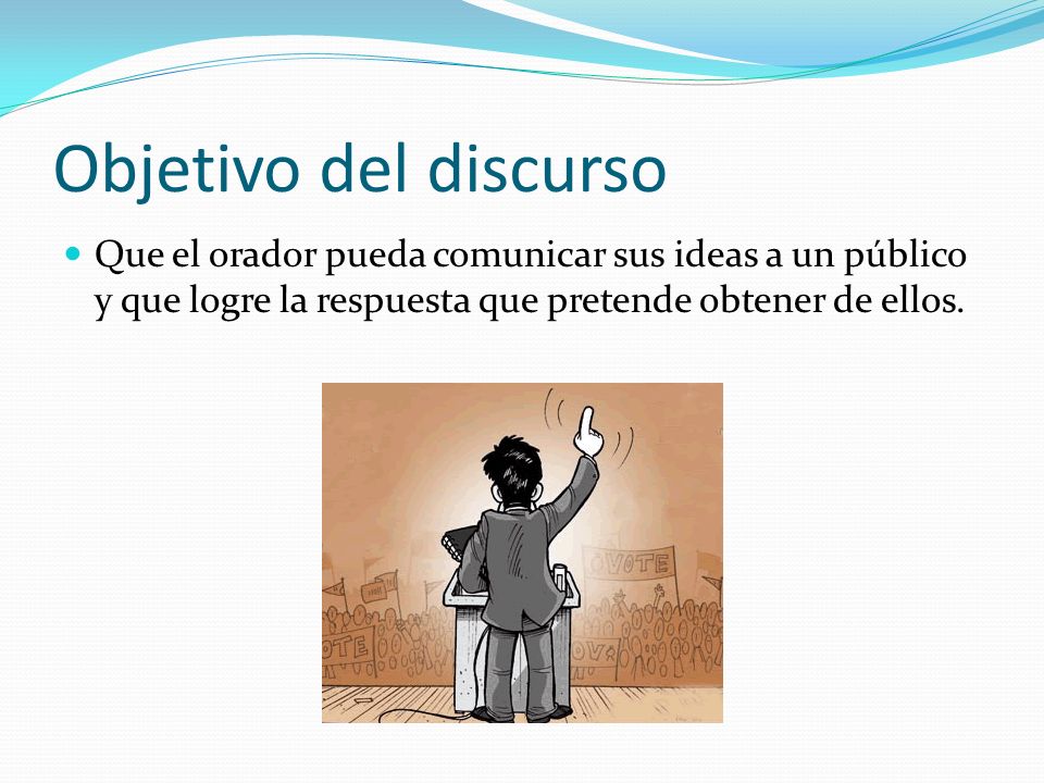 Objetivo del discurso Que el orador pueda comunicar sus ideas a un público y que logre la respuesta que pretende obtener de ellos.