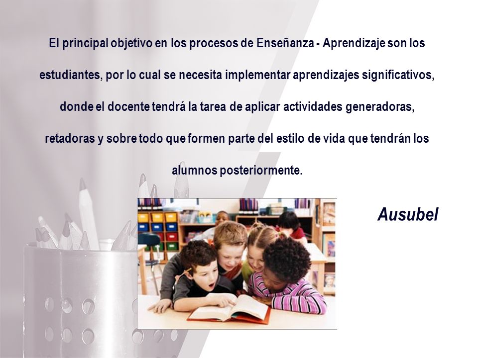 El principal objetivo en los procesos de Enseñanza - Aprendizaje son los estudiantes, por lo cual se necesita implementar aprendizajes significativos, donde el docente tendrá la tarea de aplicar actividades generadoras, retadoras y sobre todo que formen parte del estilo de vida que tendrán los alumnos posteriormente.