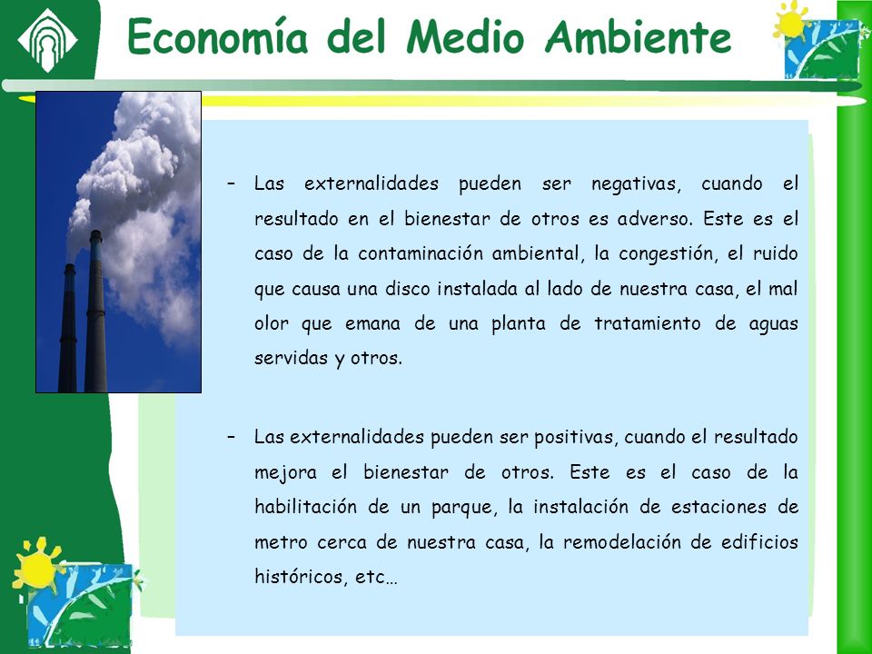 Las externalidades pueden ser negativas, cuando el resultado en el bienestar de otros es adverso. Este es el caso de la contaminación ambiental, la congestión, el ruido que causa una disco instalada al lado de nuestra casa, el mal olor que emana de una planta de tratamiento de aguas servidas y otros.