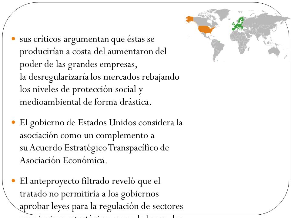 sus críticos argumentan que éstas se producirían a costa del aumentaron del poder de las grandes empresas, la desregularizaría los mercados rebajando los niveles de protección social y medioambiental de forma drástica.
