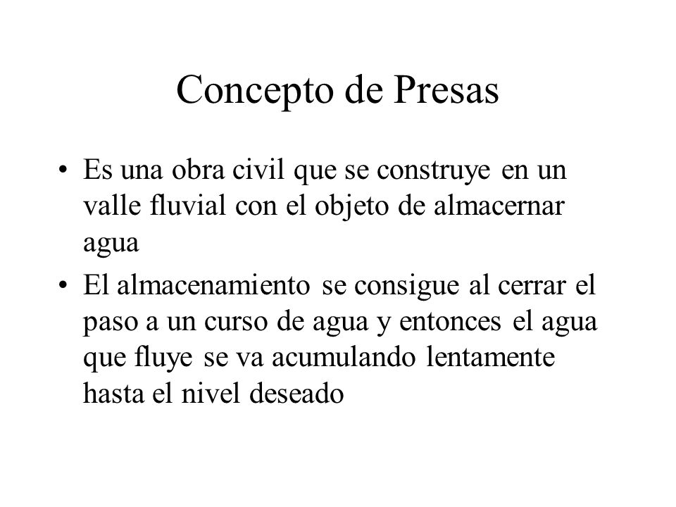 Concepto de Presas Es una obra civil que se construye en un valle fluvial con el objeto de almacernar agua.