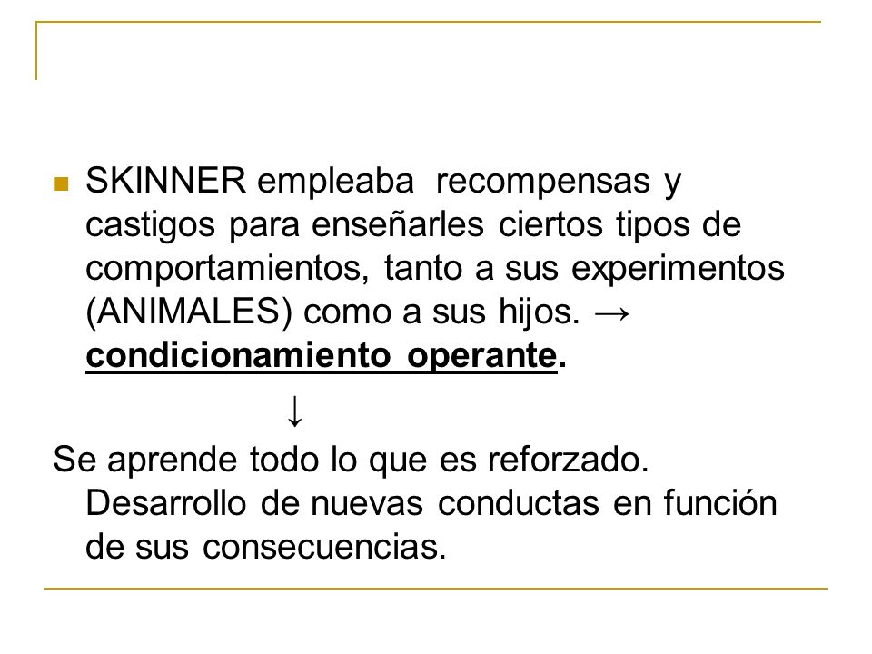 SKINNER empleaba recompensas y castigos para enseñarles ciertos tipos de comportamientos, tanto a sus experimentos (ANIMALES) como a sus hijos. → condicionamiento operante.