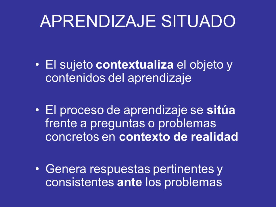 APRENDIZAJE SITUADO El sujeto contextualiza el objeto y contenidos del aprendizaje.