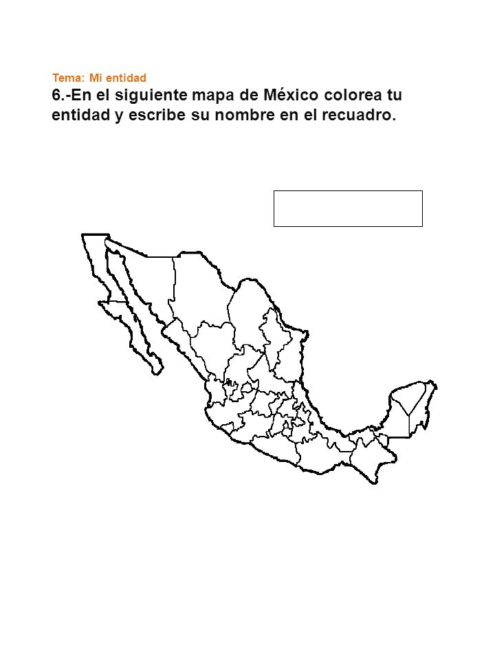 Tema: Mi entidad 6.-En el siguiente mapa de México colorea tu entidad y escribe su nombre en el recuadro.