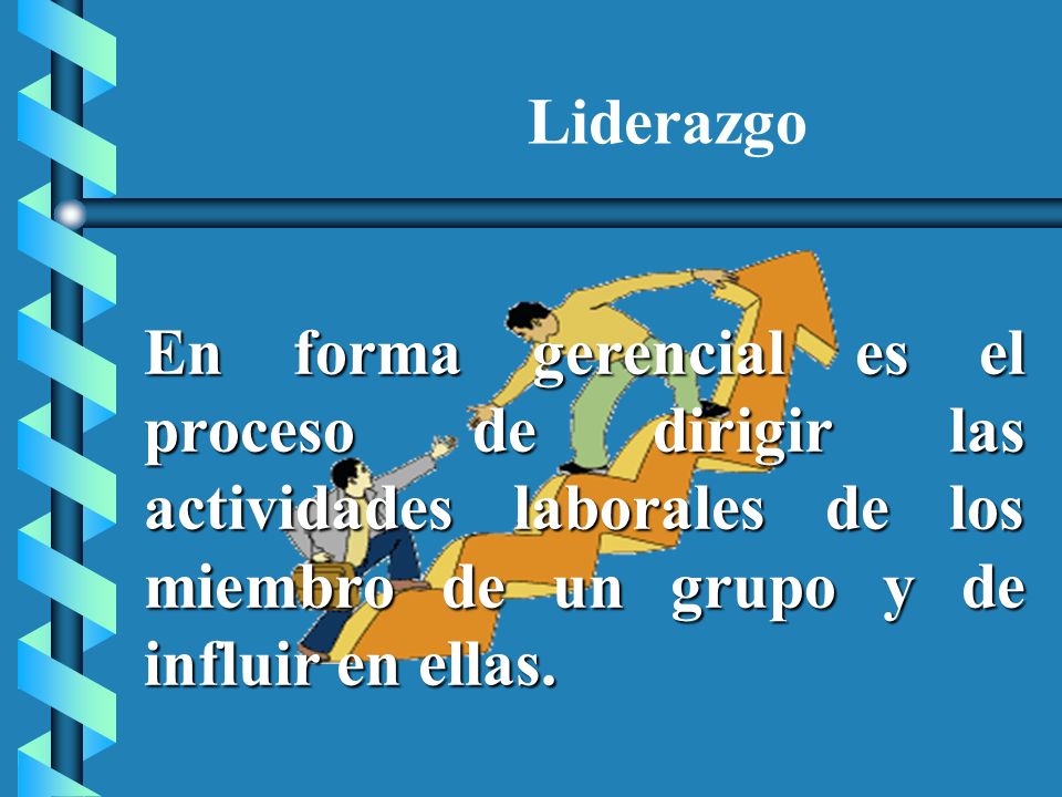 Liderazgo En forma gerencial es el proceso de dirigir las actividades laborales de los miembro de un grupo y de influir en ellas.