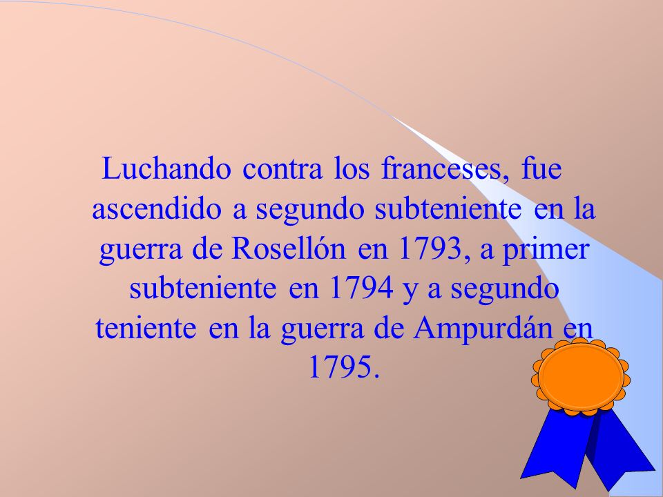 Luchando contra los franceses, fue ascendido a segundo subteniente en la guerra de Rosellón en 1793, a primer subteniente en 1794 y a segundo teniente en la guerra de Ampurdán en 1795.