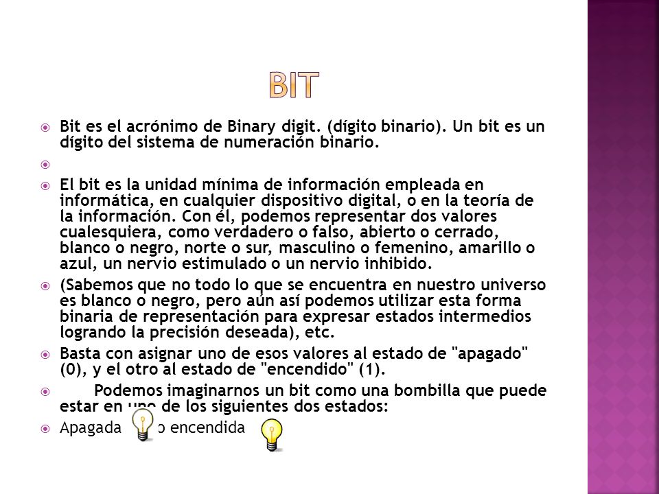 bit Bit es el acrónimo de Binary digit. (dígito binario). Un bit es un dígito del sistema de numeración binario.