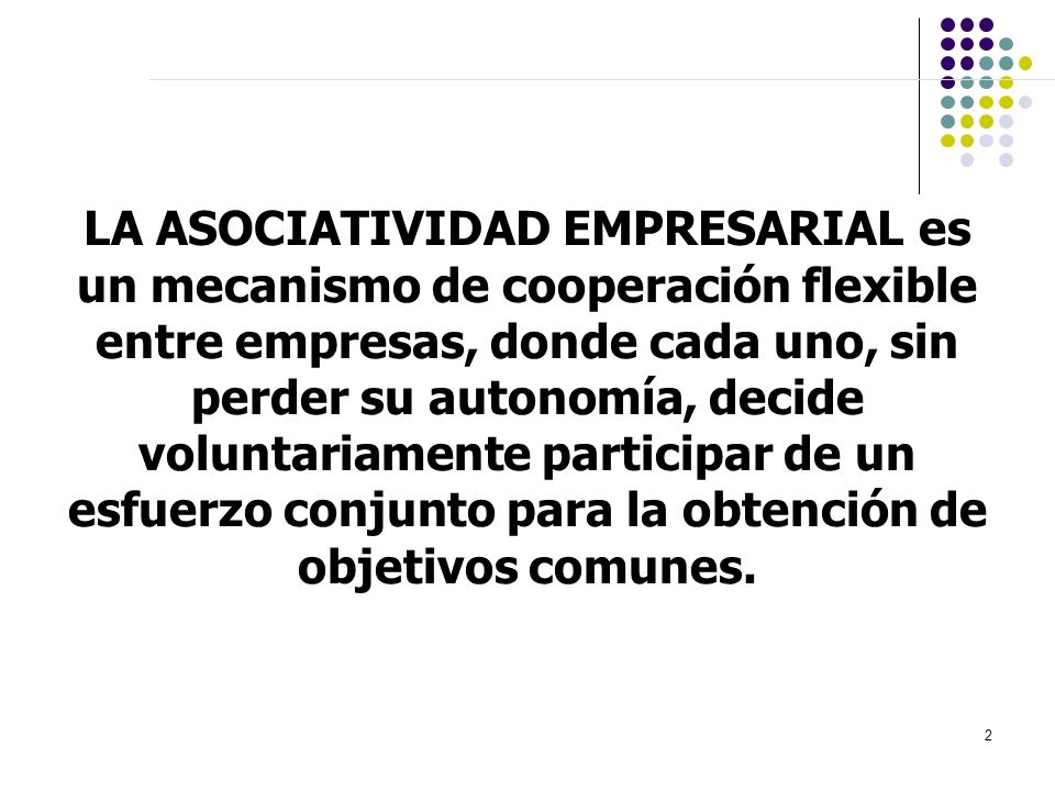 LA ASOCIATIVIDAD EMPRESARIAL es un mecanismo de cooperación flexible entre empresas, donde cada uno, sin perder su autonomía, decide voluntariamente participar de un esfuerzo conjunto para la obtención de objetivos comunes.
