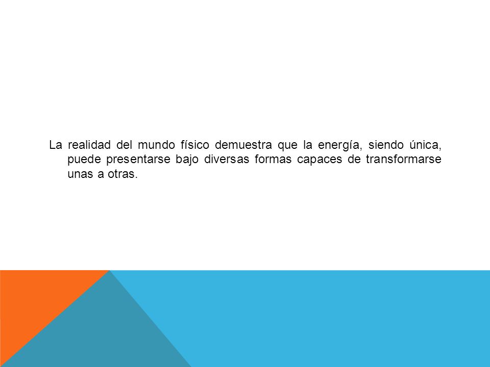 La realidad del mundo físico demuestra que la energía, siendo única, puede presentarse bajo diversas formas capaces de transformarse unas a otras.