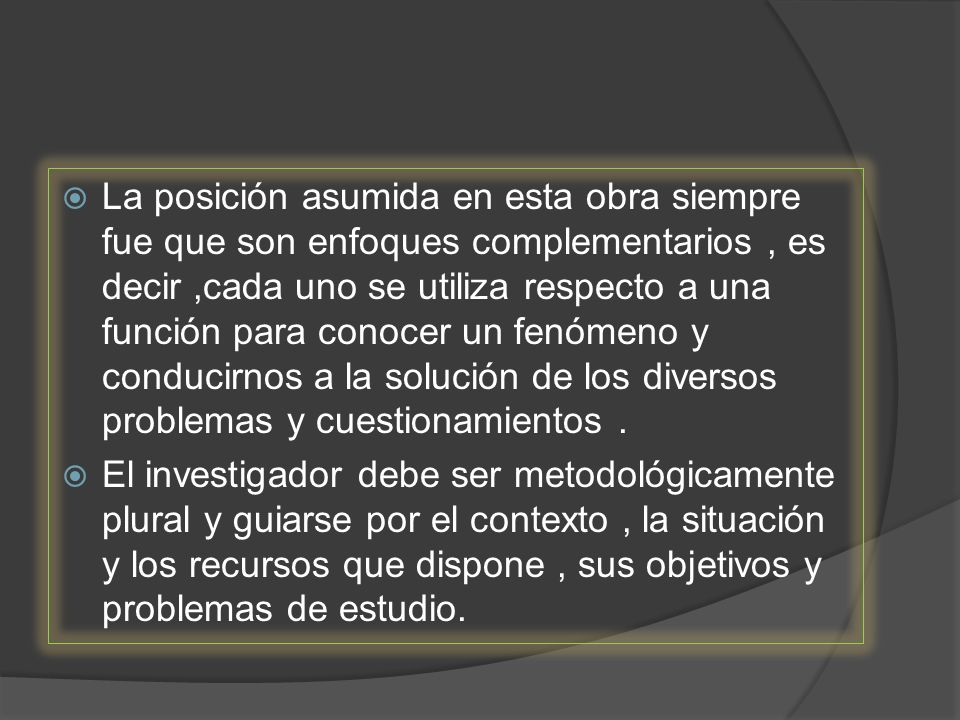 La posición asumida en esta obra siempre fue que son enfoques complementarios , es decir ,cada uno se utiliza respecto a una función para conocer un fenómeno y conducirnos a la solución de los diversos problemas y cuestionamientos .