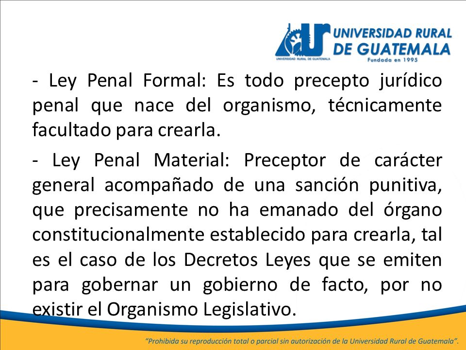 - Ley Penal Formal: Es todo precepto jurídico penal que nace del organismo, técnicamente facultado para crearla.