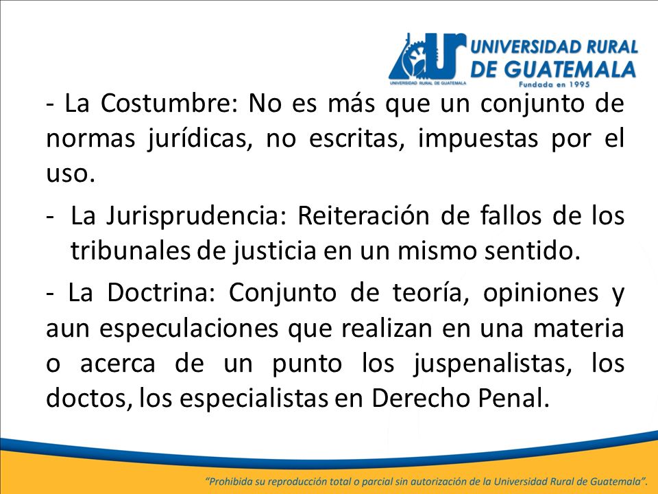 - La Costumbre: No es más que un conjunto de normas jurídicas, no escritas, impuestas por el uso.