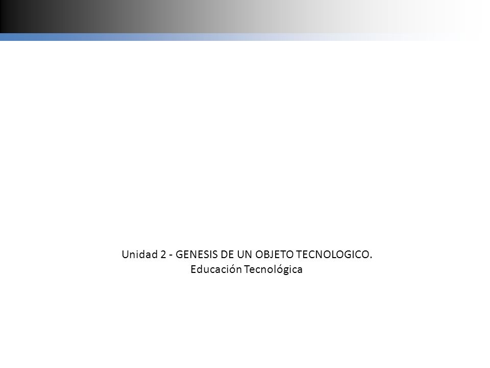 Unidad 2 - GENESIS DE UN OBJETO TECNOLOGICO. Educación Tecnológica