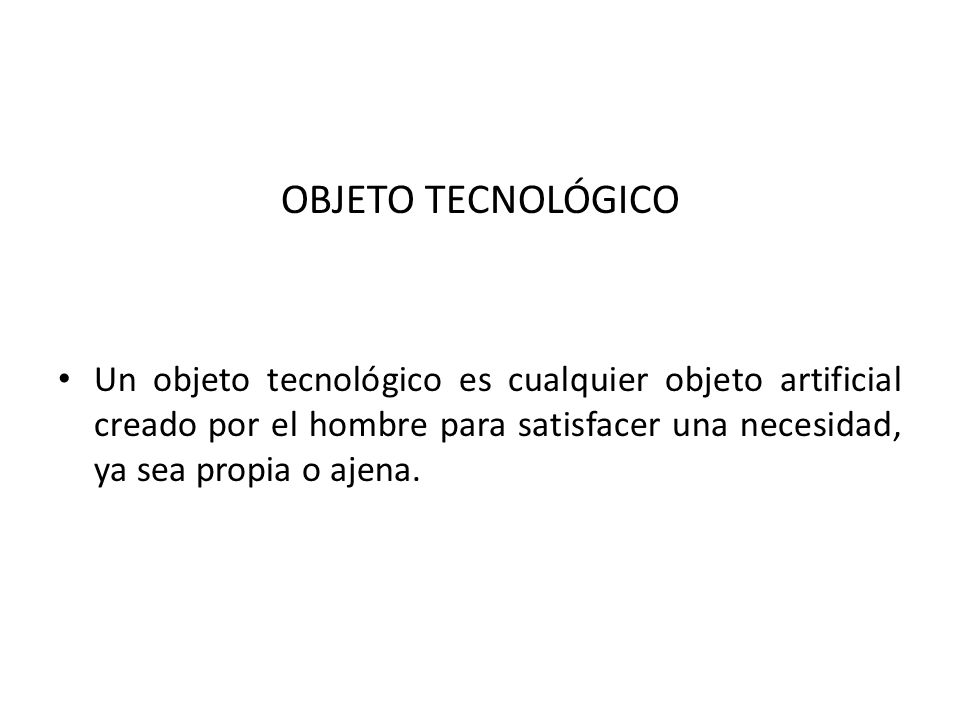 OBJETO TECNOLÓGICO Un objeto tecnológico es cualquier objeto artificial creado por el hombre para satisfacer una necesidad, ya sea propia o ajena.