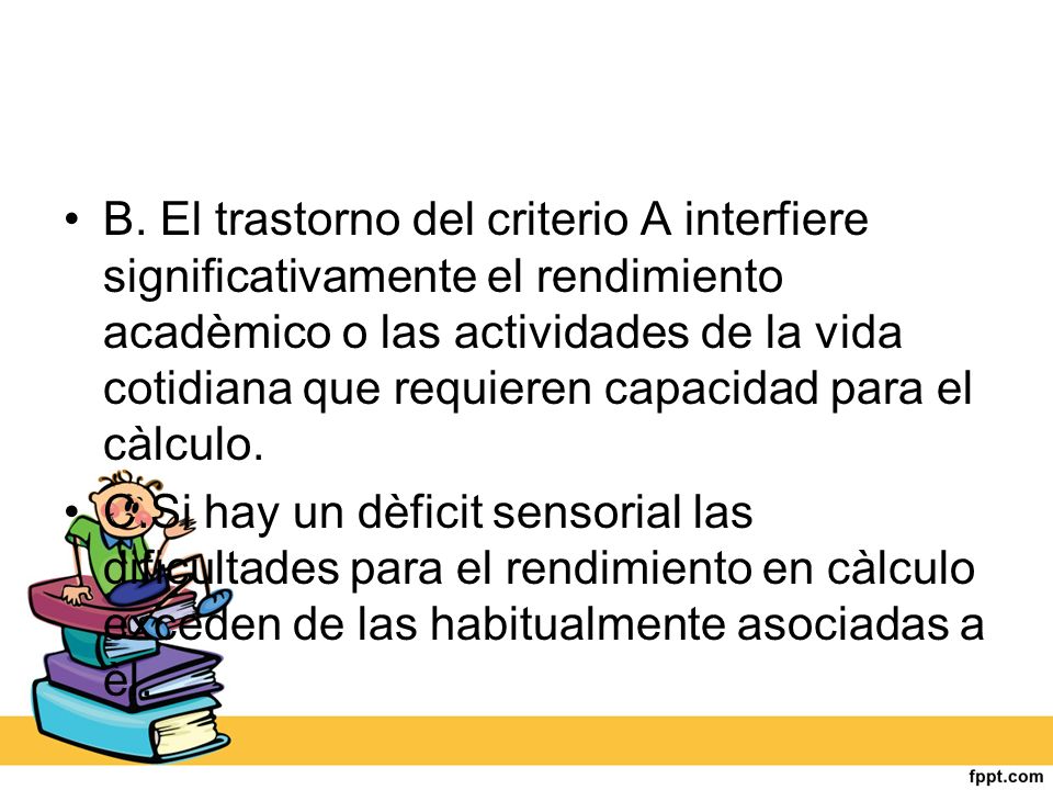 B. El trastorno del criterio A interfiere significativamente el rendimiento acadèmico o las actividades de la vida cotidiana que requieren capacidad para el càlculo.