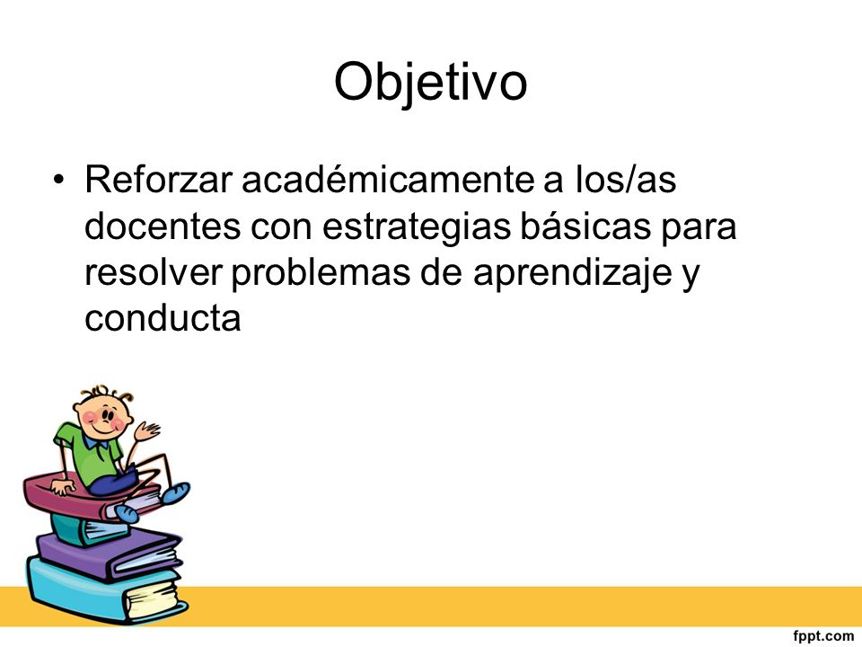 Objetivo Reforzar académicamente a los/as docentes con estrategias básicas para resolver problemas de aprendizaje y conducta.
