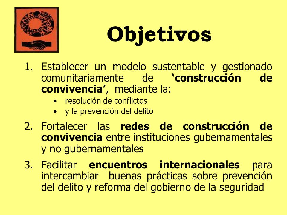 Objetivos Establecer un modelo sustentable y gestionado comunitariamente de ‘construcción de convivencia’, mediante la: