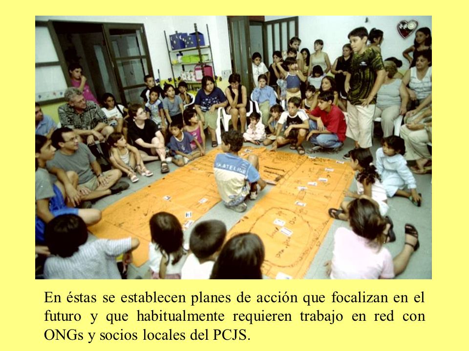 En éstas se establecen planes de acción que focalizan en el futuro y que habitualmente requieren trabajo en red con ONGs y socios locales del PCJS.