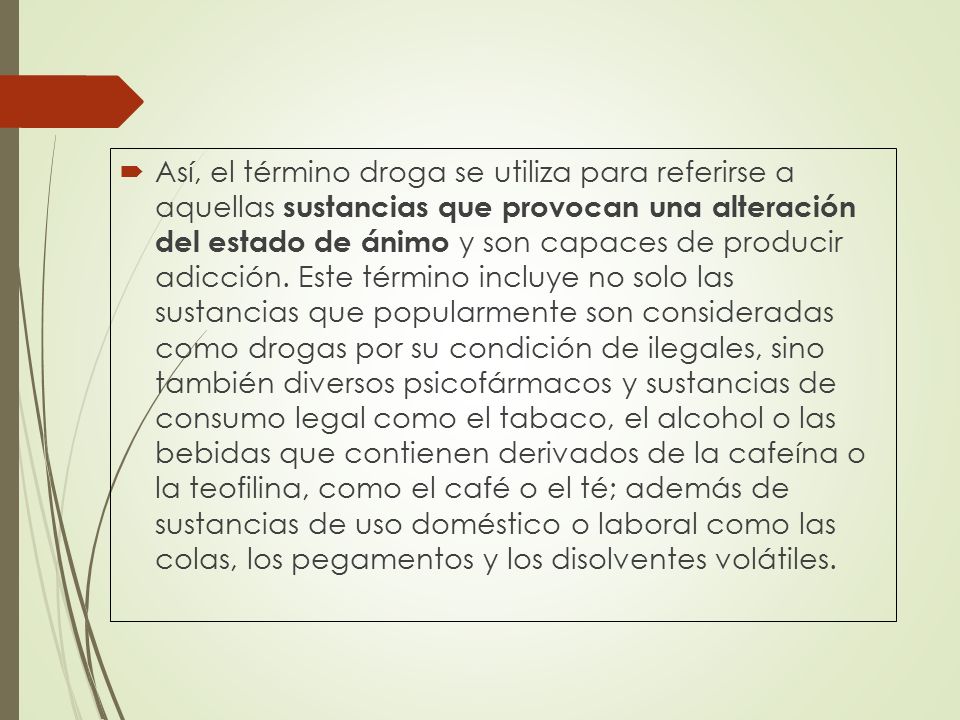 Así, el término droga se utiliza para referirse a aquellas sustancias que provocan una alteración del estado de ánimo y son capaces de producir adicción.