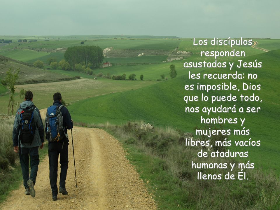 Los discípulos responden asustados y Jesús les recuerda: no es imposible, Dios que lo puede todo, nos ayudará a ser hombres y mujeres más libres, más vacíos de ataduras humanas y más llenos de Él.